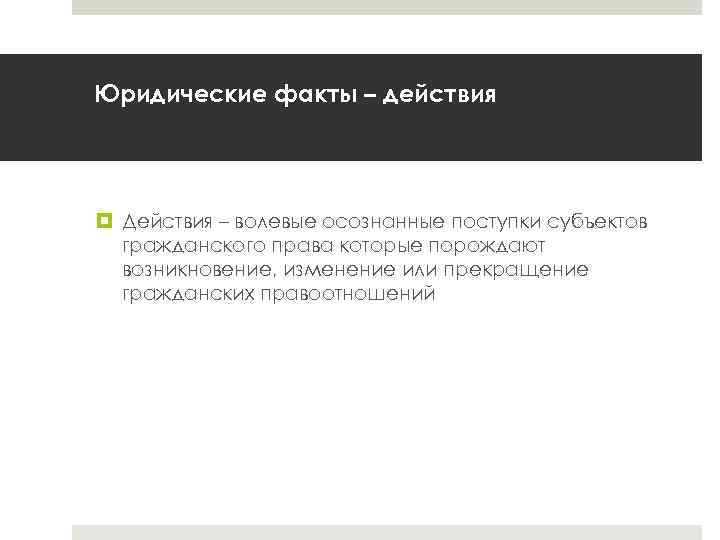 Юридические факты – действия Действия – волевые осознанные поступки субъектов гражданского права которые порождают