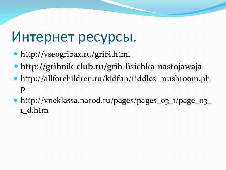 Интернет ресурсы. http: //vseogribax. ru/gribi. html http: //gribnik-club. ru/grib-lisichka-nastojawaja http: //allforchildren. ru/kidfun/riddles_mushroom. ph p