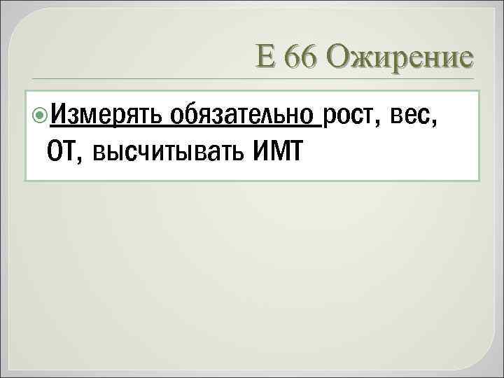 Е 66 Ожирение Измерять обязательно рост, вес, ОТ, высчитывать ИМТ 