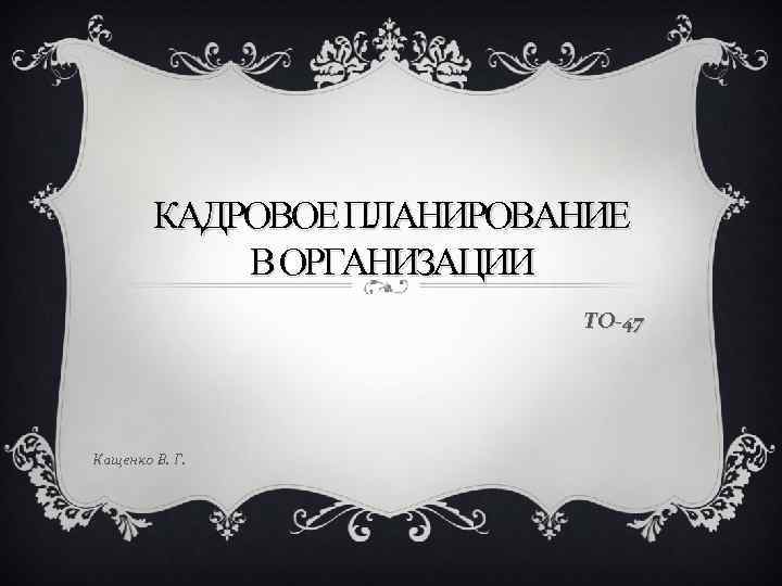 КАДРОВОЕ ПЛАНИРОВАНИЕ В ОРГАНИЗАЦИИ ТО-47 Кащенко В. Г. 