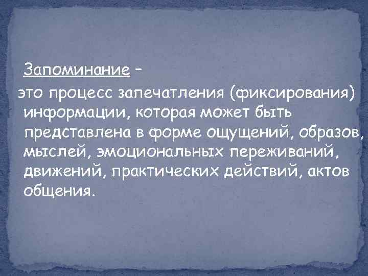 Запоминание – это процесс запечатления (фиксирования) информации, которая может быть представлена в форме ощущений,