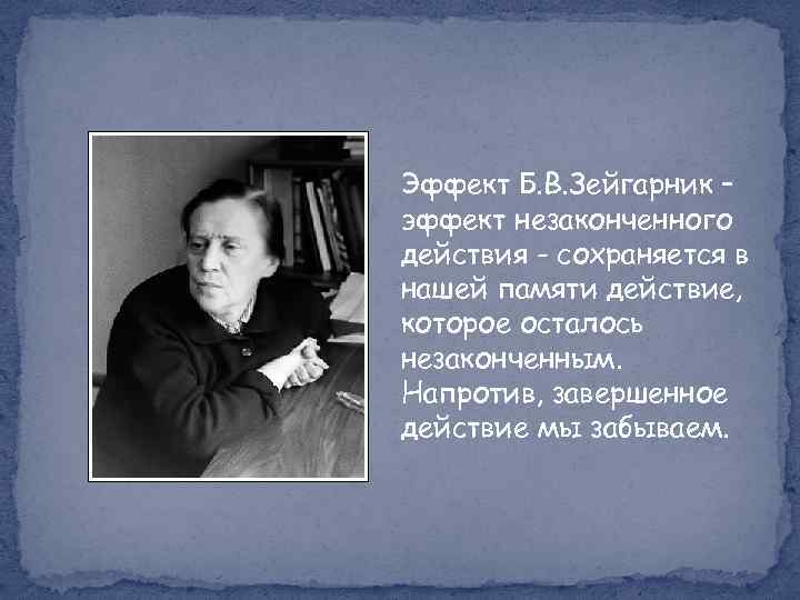 Эффект Б. В. Зейгарник – эффект незаконченного действия - сохраняется в нашей памяти действие,