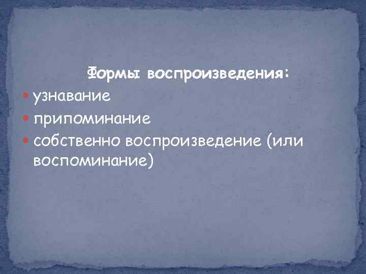 Формы воспроизведения: узнавание припоминание собственно воспроизведение (или воспоминание) 