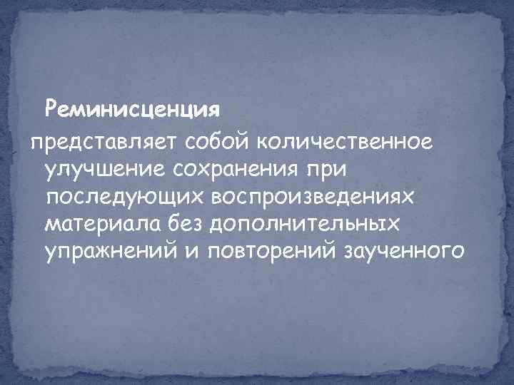 Реминисценция представляет собой количественное улучшение сохранения при последующих воспроизведениях материала без дополнительных упражнений и