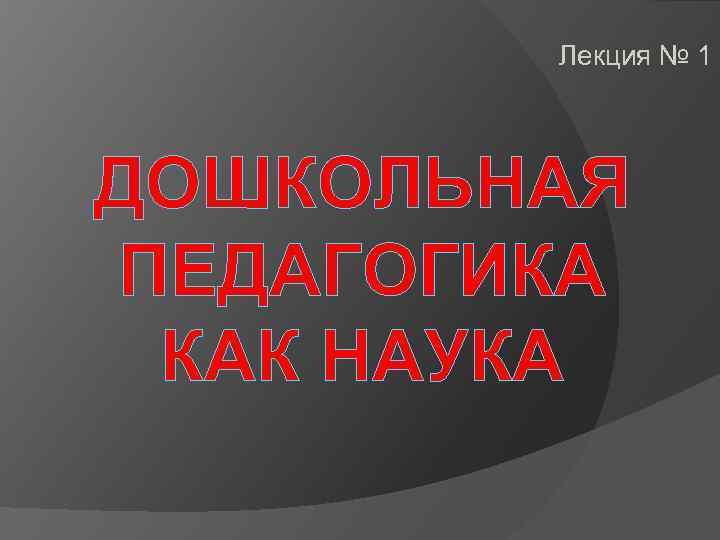 Лекция № 1 ДОШКОЛЬНАЯ ПЕДАГОГИКА КАК НАУКА 
