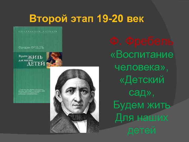 Второй этап 19 -20 век Ф. Фребель «Воспитание человека» , «Детский сад» , Будем