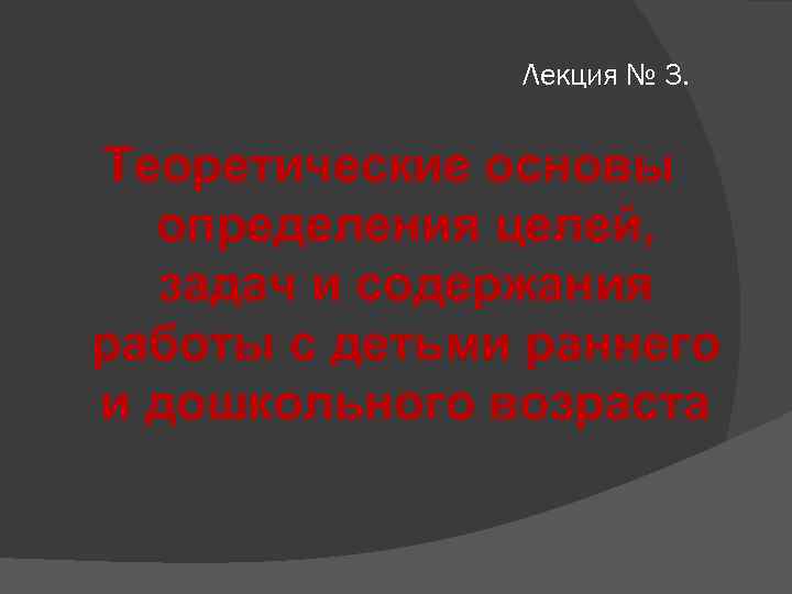 Лекция № 3. Теоретические основы определения целей, задач и содержания работы с детьми раннего