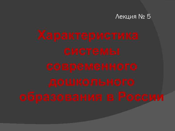 Лекция № 5 Характеристика системы современного дошкольного образования в России 