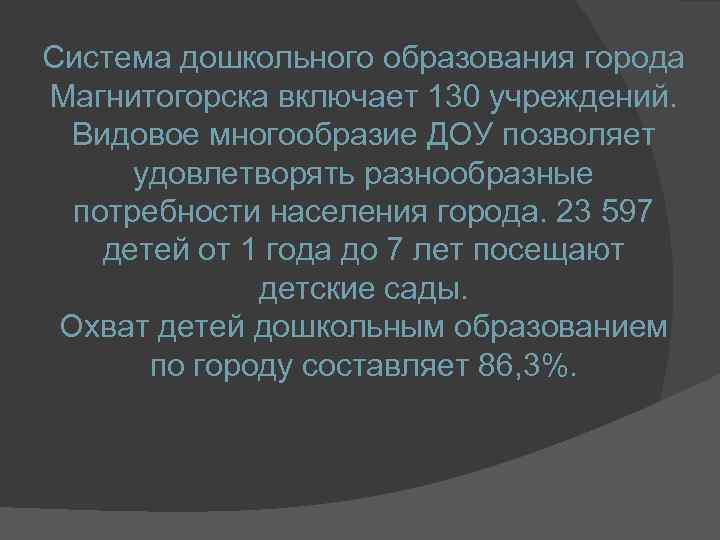 Система дошкольного образования города Магнитогорска включает 130 учреждений. Видовое многообразие ДОУ позволяет удовлетворять разнообразные