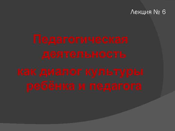 Лекция № 6 Педагогическая деятельность как диалог культуры ребёнка и педагога 