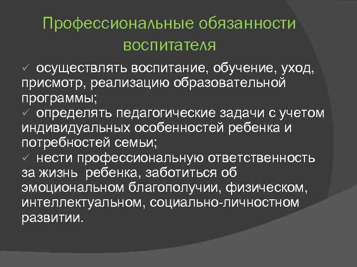 Профессиональные обязанности воспитателя осуществлять воспитание, обучение, уход, присмотр, реализацию образовательной программы; ü определять педагогические