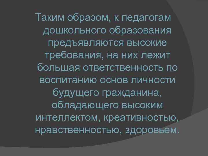 Таким образом, к педагогам дошкольного образования предъявляются высокие требования, на них лежит большая ответственность