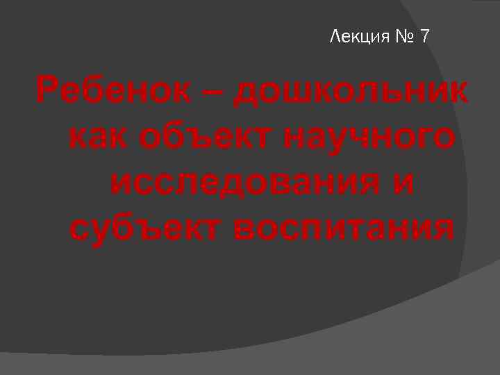 Лекция № 7 Ребенок – дошкольник как объект научного исследования и субъект воспитания 