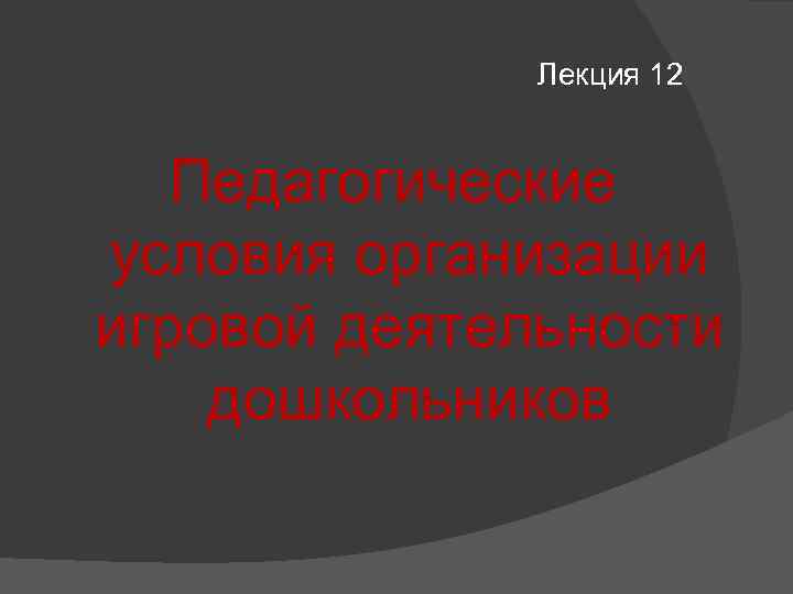 Лекция 12 Педагогические условия организации игровой деятельности дошкольников 