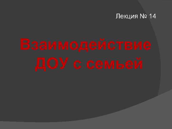 Лекция № 14 Взаимодействие ДОУ с семьей 