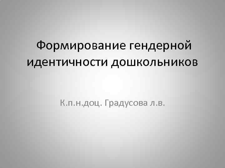 Формирование гендерной идентичности дошкольников К. п. н. доц. Градусова л. в. 