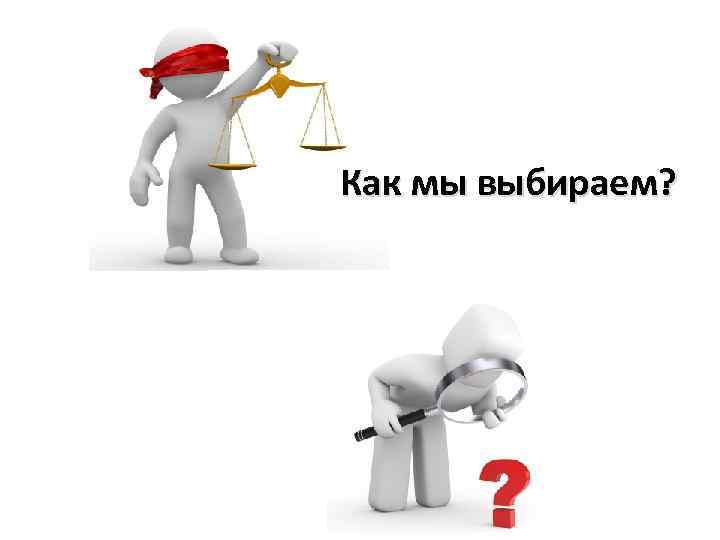 Как мы выбираем? 