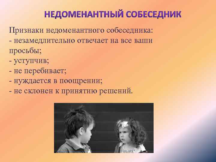 Признаки недоменантного собеседника: - незамедлительно отвечает на все ваши просьбы; - уступчив; - не