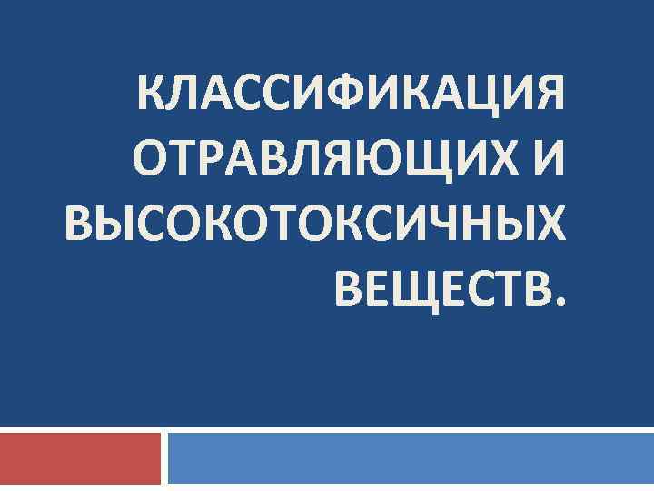 КЛАССИФИКАЦИЯ ОТРАВЛЯЮЩИХ И ВЫСОКОТОКСИЧНЫХ ВЕЩЕСТВ. 