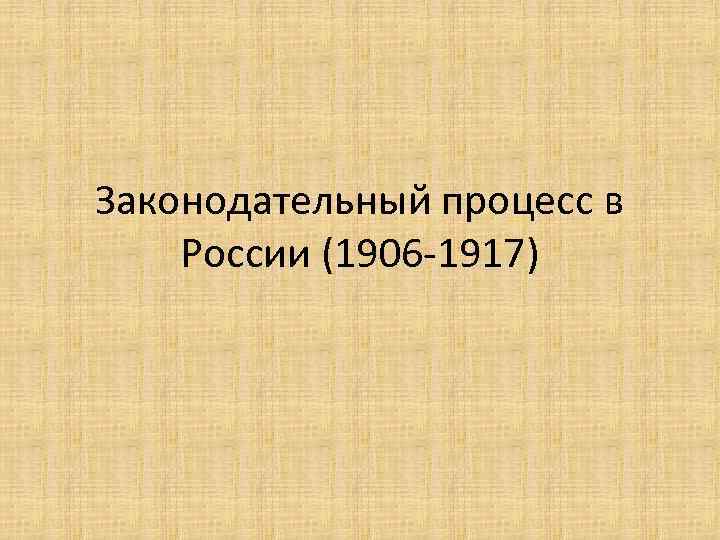 Законодательный процесс в России (1906 -1917) 
