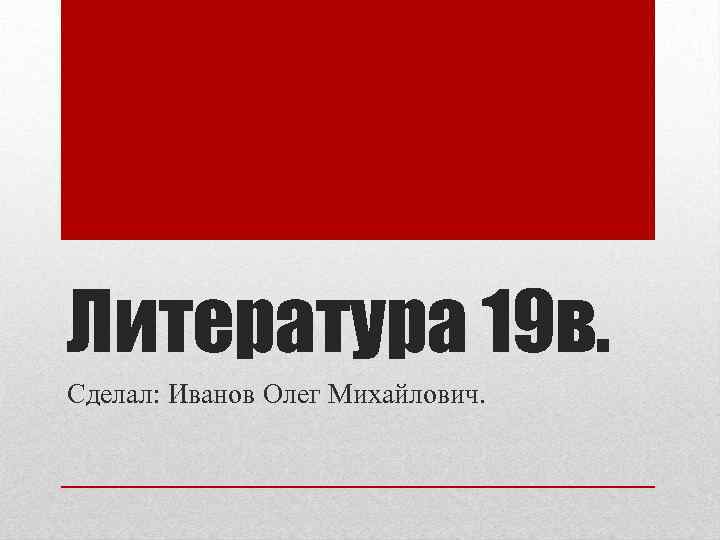 Литература 19 в. Сделал: Иванов Олег Михайлович. 