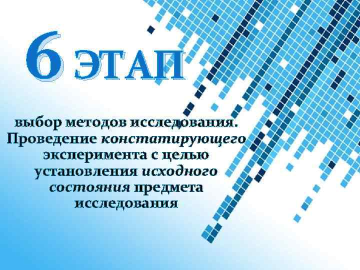 6 ЭТАП выбор методов исследования. Проведение констатирующего эксперимента с целью установления исходного состояния предмета