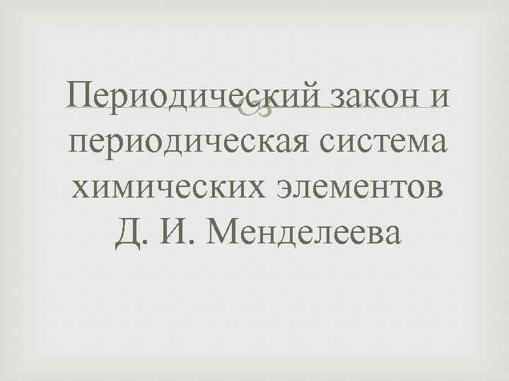 Периодический закон и периодическая система химических элементов Д. И. Менделеева 