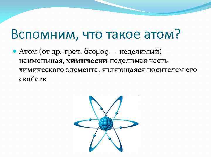 Вспомним, что такое атом? Атом (от др. -греч. ἄτομος — неделимый) — наименьшая, химически