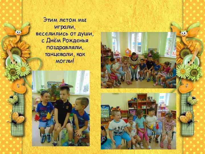 Этим летом мы играли, веселились от души, с Днём Рожденья поздравляли, танцевали, как могли!