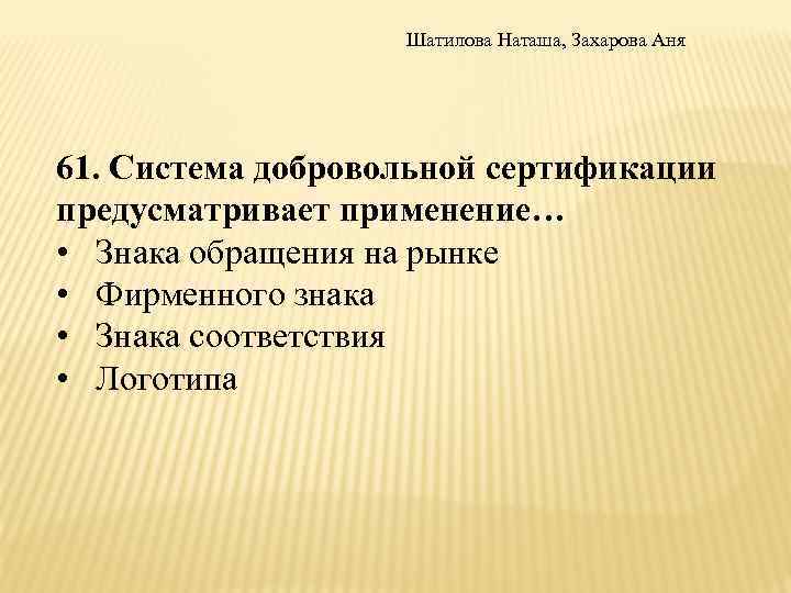 Шатилова Наташа, Захарова Аня 61. Система добровольной сертификации предусматривает применение… • Знака обращения на
