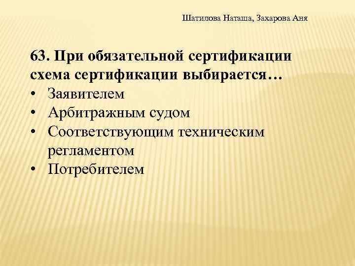 Шатилова Наташа, Захарова Аня 63. При обязательной сертификации схема сертификации выбирается… • Заявителем •