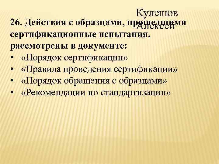 Кулешов 26. Действия с образцами, прошедшими Алексей сертификационные испытания, рассмотрены в документе: • «Порядок