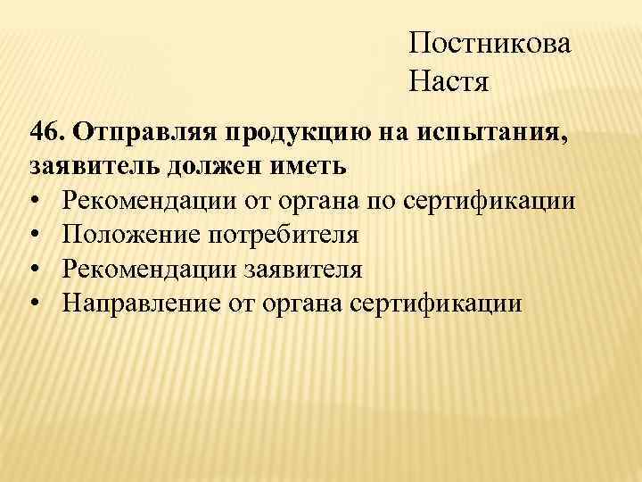 Постникова Настя 46. Отправляя продукцию на испытания, заявитель должен иметь • Рекомендации от органа