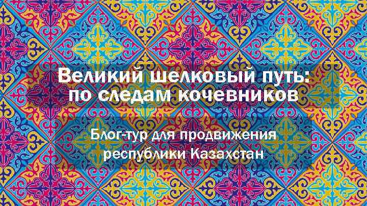 Великий шелковый путь: по следам кочевников Блог-тур для продвижения республики Казахстан 