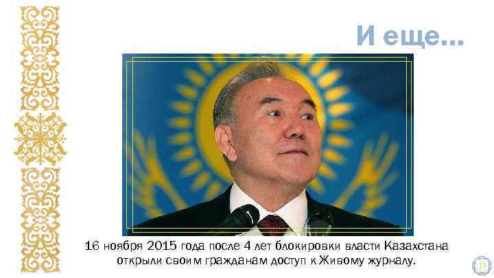 И еще… 16 ноября 2015 года после 4 лет блокировки власти Казахстана открыли своим