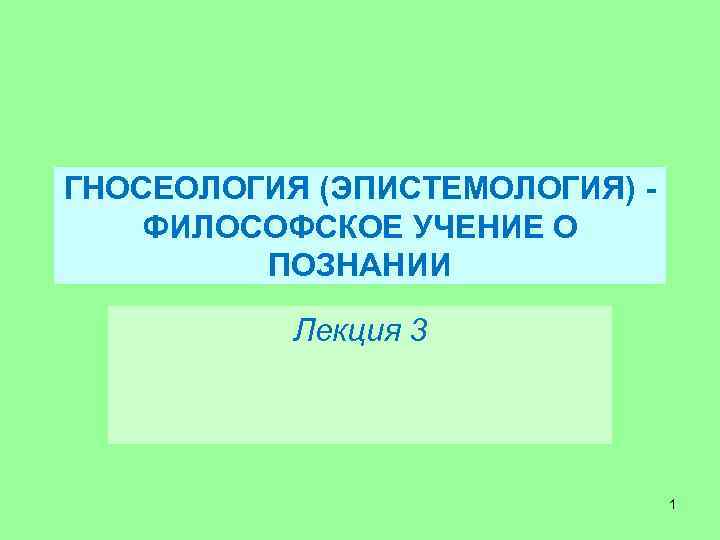 ГНОСЕОЛОГИЯ (ЭПИСТЕМОЛОГИЯ) ФИЛОСОФСКОЕ УЧЕНИЕ О ПОЗНАНИИ Лекция 3 1 