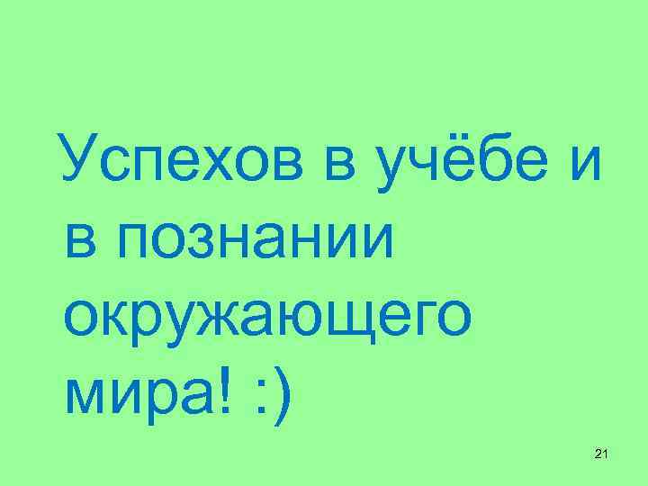  Успехов в учёбе и в познании окружающего мира! : ) 21 