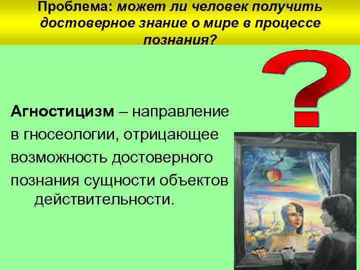 Проблема: может ли человек получить достоверное знание о мире в процессе познания? Агностицизм –