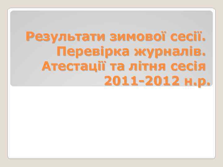 Результати зимової сесії. Перевірка журналів. Атестації та літня сесія 2011 -2012 н. р. 