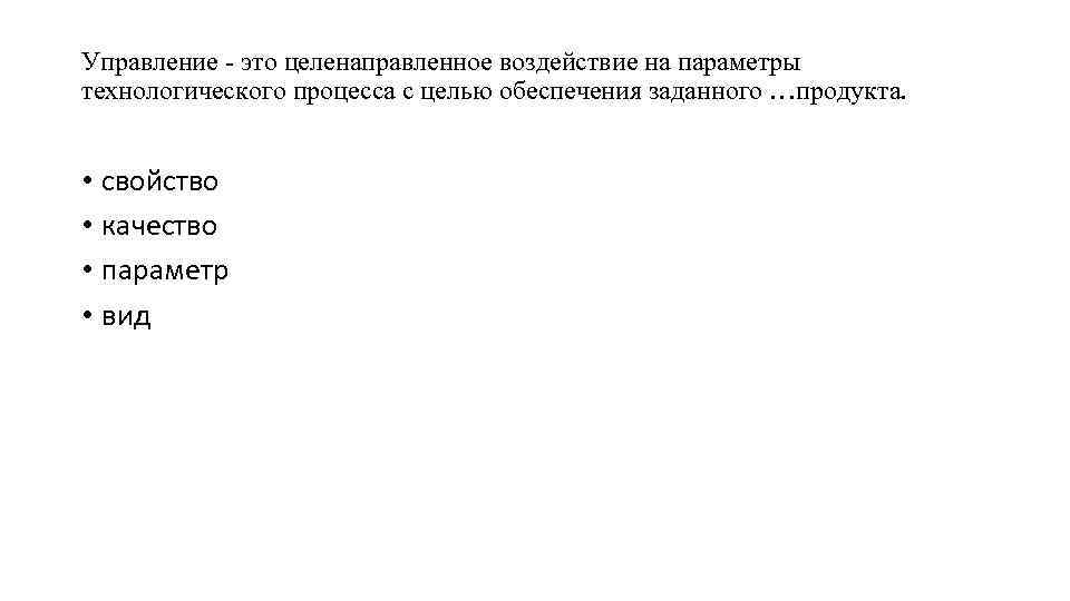 Управление - это целенаправленное воздействие на параметры технологического процесса с целью обеспечения заданного …продукта.