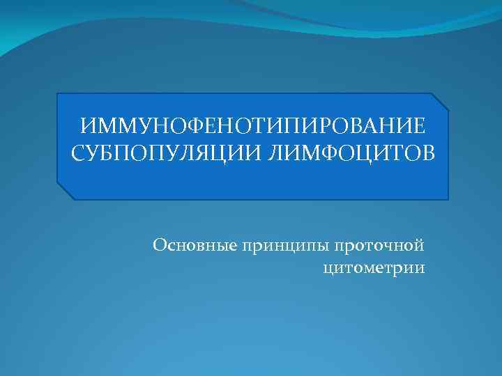 ИММУНОФЕНОТИПИРОВАНИЕ СУБПОПУЛЯЦИИ ЛИМФОЦИТОВ Основные принципы проточной цитометрии 