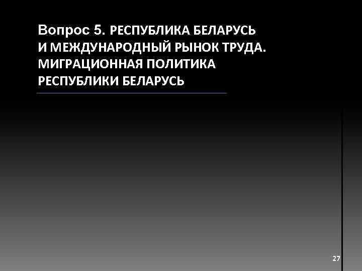 Вопрос 5. РЕСПУБЛИКА БЕЛАРУСЬ И МЕЖДУНАРОДНЫЙ РЫНОК ТРУДА. МИГРАЦИОННАЯ ПОЛИТИКА РЕСПУБЛИКИ БЕЛАРУСЬ 27 