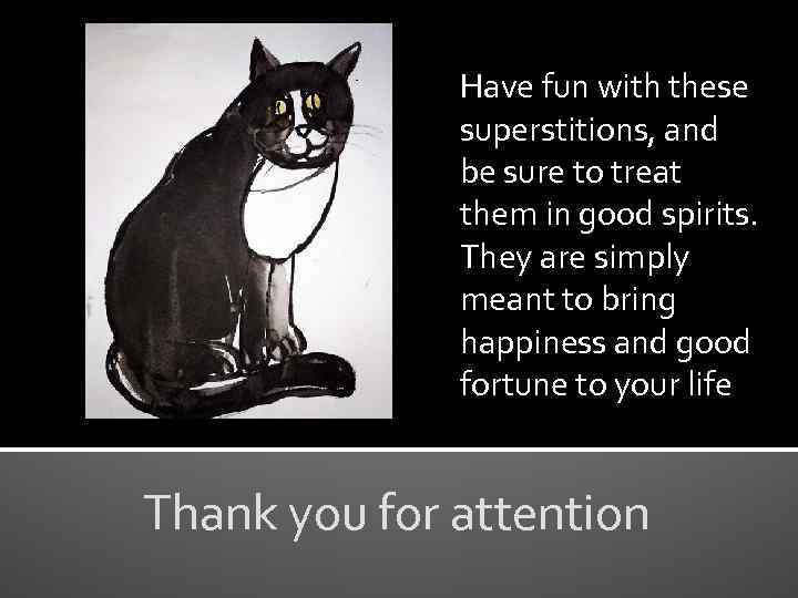 Have fun with these superstitions, and be sure to treat them in good spirits.