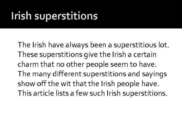 Irish superstitions The Irish have always been a superstitious lot. These superstitions give the
