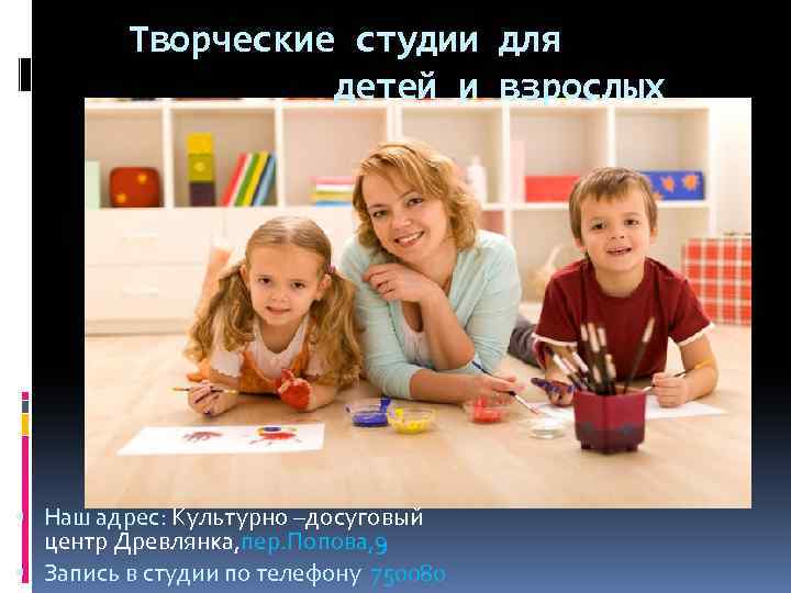 Творческие студии для детей и взрослых Наш адрес: Культурно –досуговый центр Древлянка, пер. Попова,