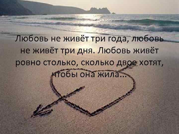 Любовь не живёт три года, любовь не живёт три дня. Любовь живёт ровно столько,