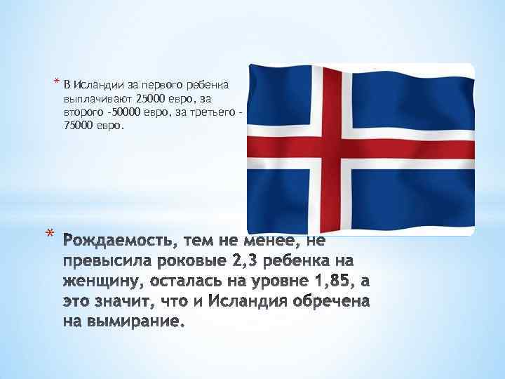 * В Исландии за первого ребенка выплачивают 25000 евро, за второго -50000 евро, за