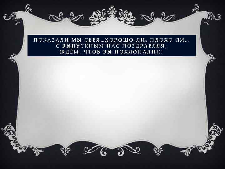 ПОКАЗАЛИ МЫ СЕБЯ…ХОРОШО ЛИ, ПЛОХО ЛИ… С ВЫПУСКНЫМ НАС ПОЗДРАВЛЯЯ, ЖДЁМ, ЧТОБ ВЫ ПОХЛОПАЛИ!!!