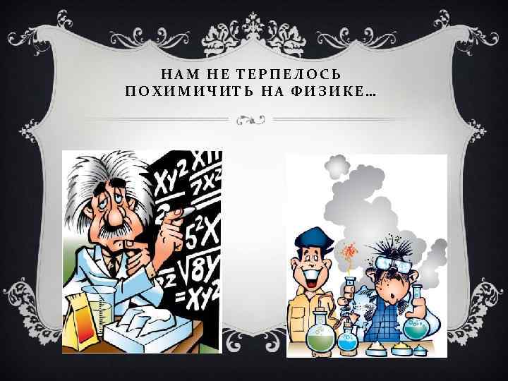 НАМ НЕ ТЕРПЕЛОСЬ ПОХИМИЧИТЬ НА ФИЗИКЕ… 