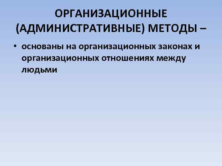 ОРГАНИЗАЦИОННЫЕ (АДМИНИСТРАТИВНЫЕ) МЕТОДЫ – • основаны на организационных законах и организационных отношениях между людьми